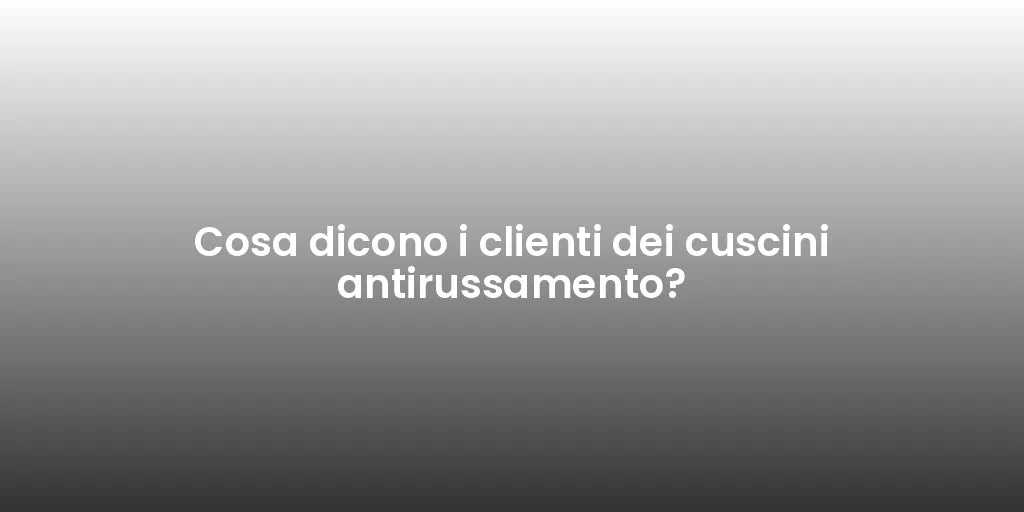 Cosa dicono i clienti dei cuscini antirussamento?