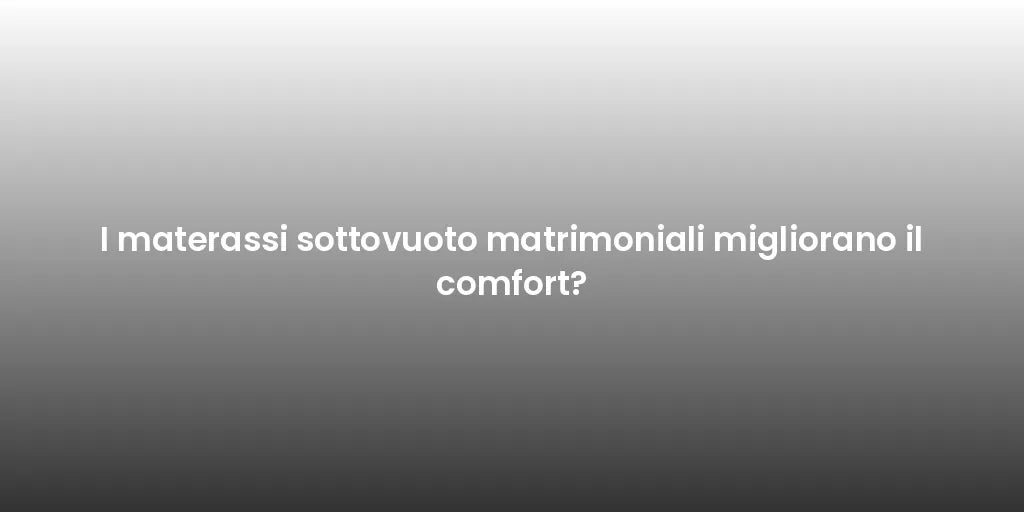 I materassi sottovuoto matrimoniali migliorano il comfort?