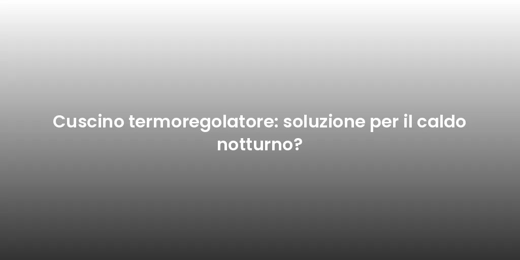 Cuscino termoregolatore: soluzione per il caldo notturno?
