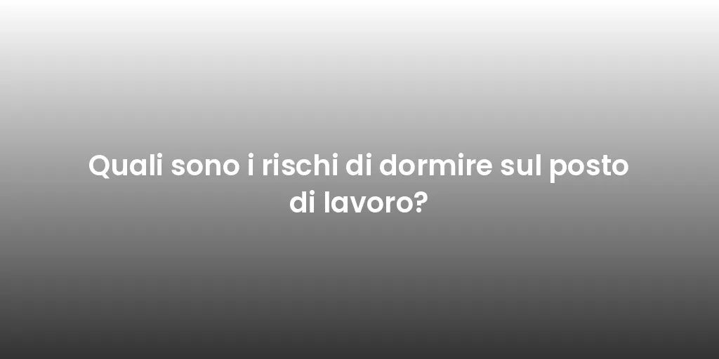 Quali sono i rischi di dormire sul posto di lavoro?