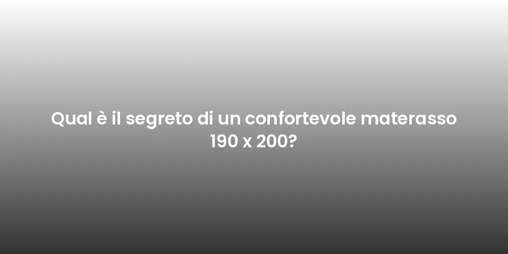 Qual è il segreto di un confortevole materasso 190 x 200?