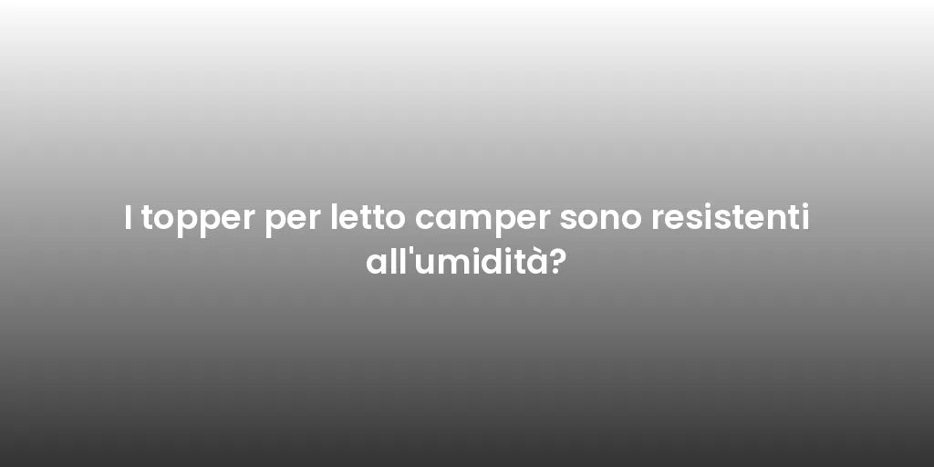 I topper per letto camper sono resistenti all'umidità?