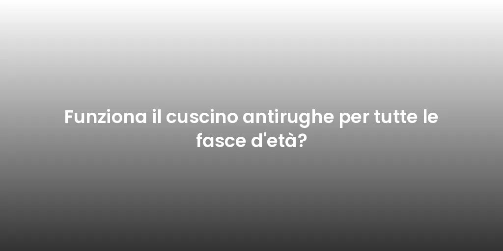 Funziona il cuscino antirughe per tutte le fasce d'età?