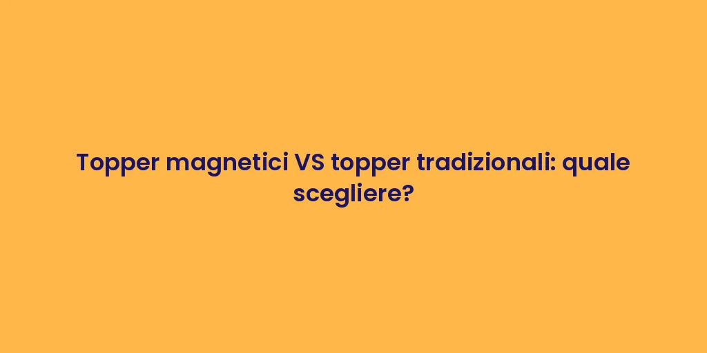 Topper magnetici VS topper tradizionali: quale scegliere?