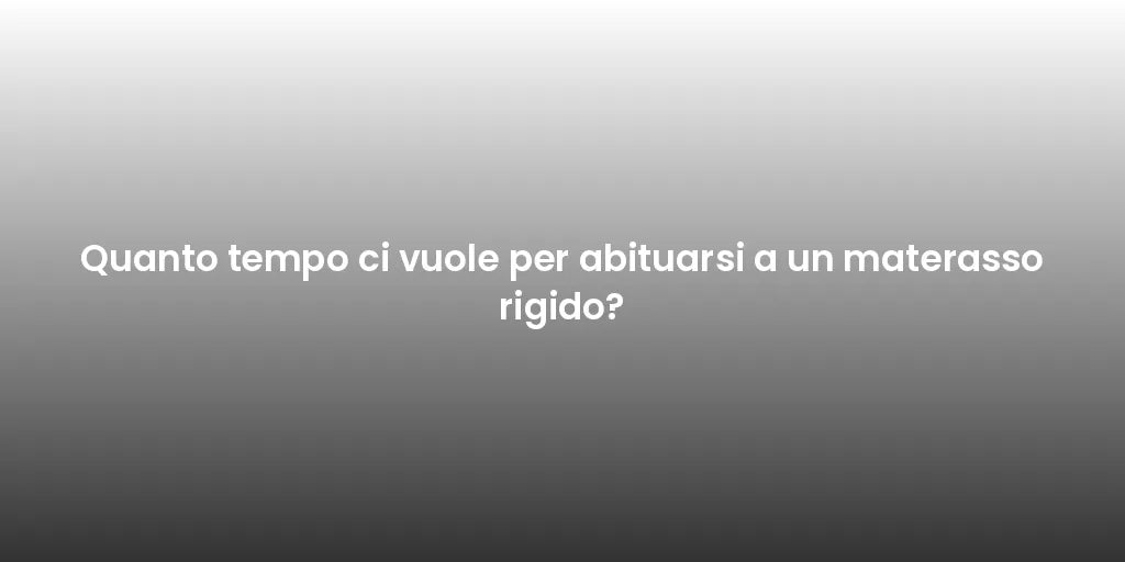Quanto tempo ci vuole per abituarsi a un materasso rigido?