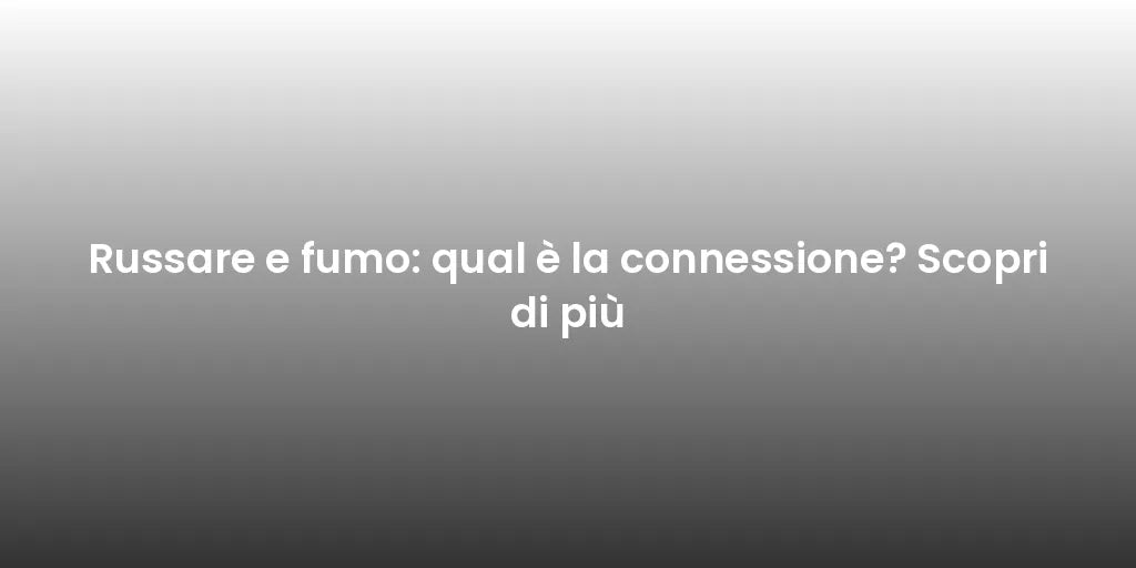Russare e fumo: qual è la connessione? Scopri di più