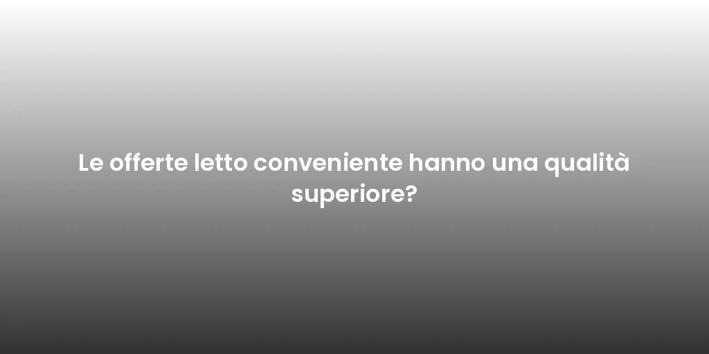 Le offerte letto conveniente hanno una qualità superiore?