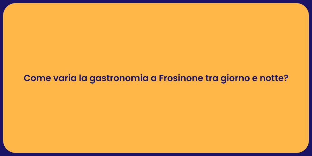 Come varia la gastronomia a Frosinone tra giorno e notte?