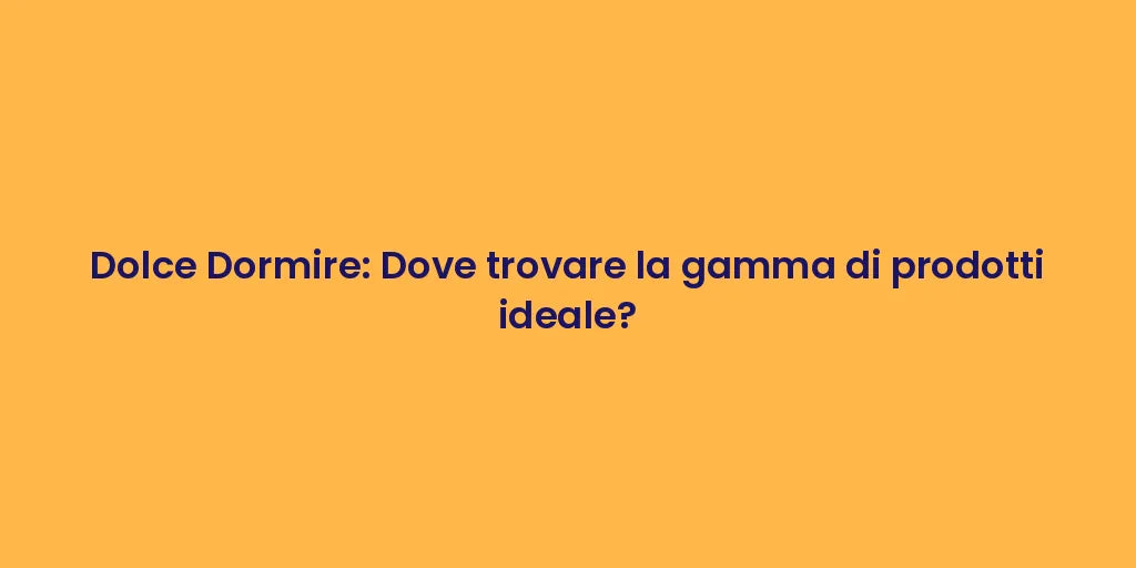 Dolce Dormire: Dove trovare la gamma di prodotti ideale?