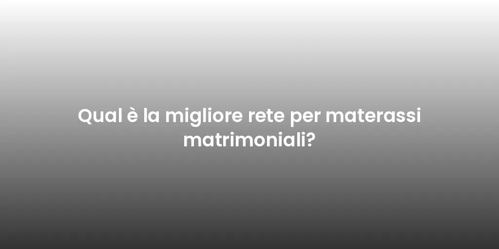 Qual è la migliore rete per materassi matrimoniali?