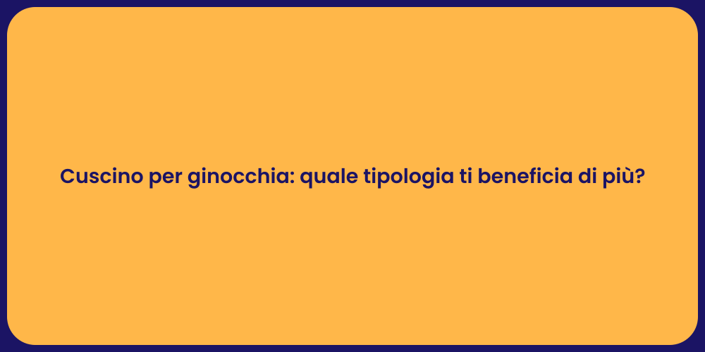 Cuscino per ginocchia: quale tipologia ti beneficia di più?