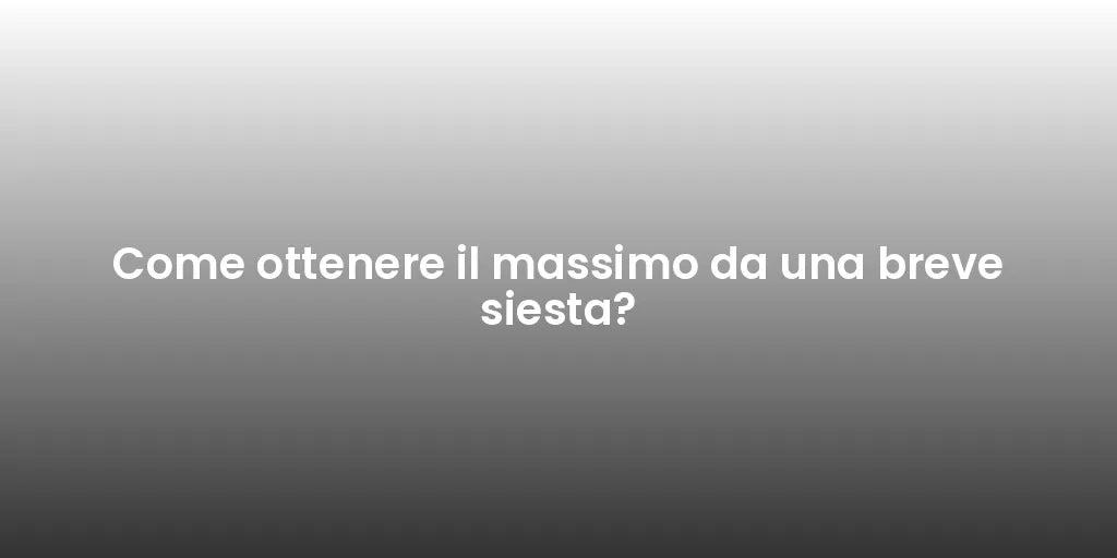 Come ottenere il massimo da una breve siesta?