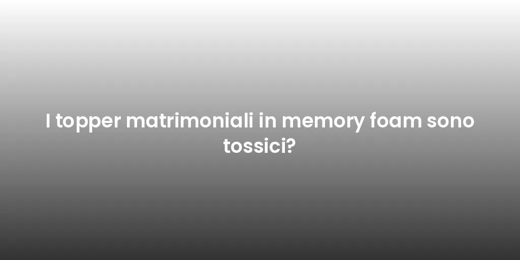 I topper matrimoniali in memory foam sono tossici?