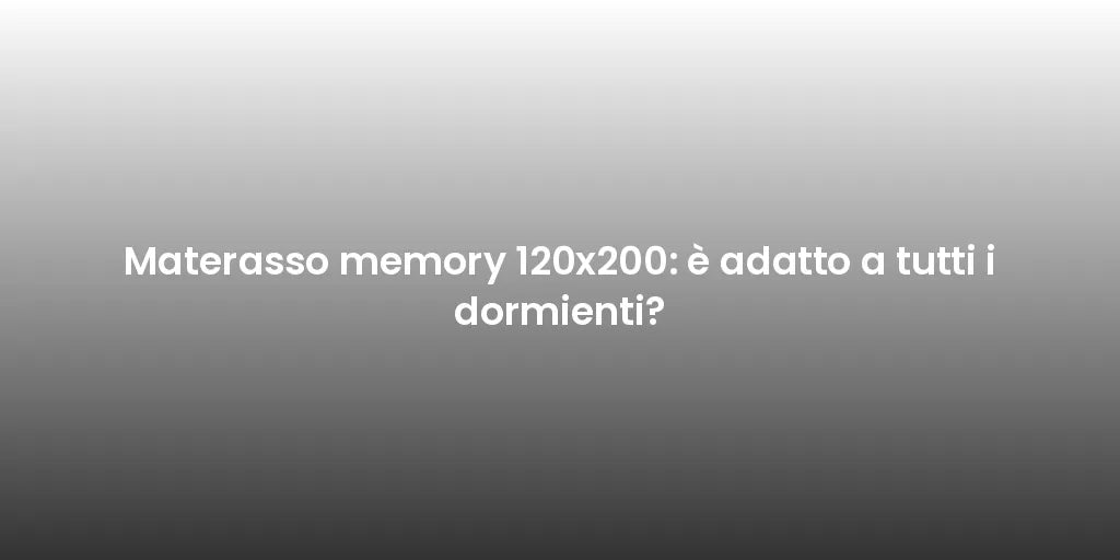 Materasso memory 120x200: è adatto a tutti i dormienti?