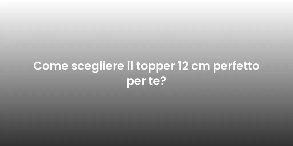 Come scegliere il topper 12 cm perfetto per te?