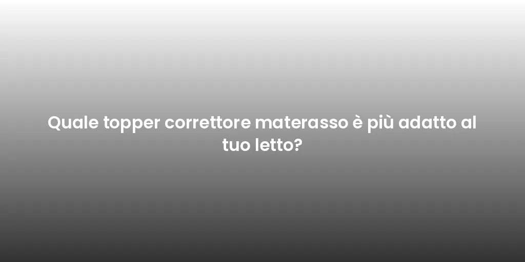 Quale topper correttore materasso è più adatto al tuo letto?