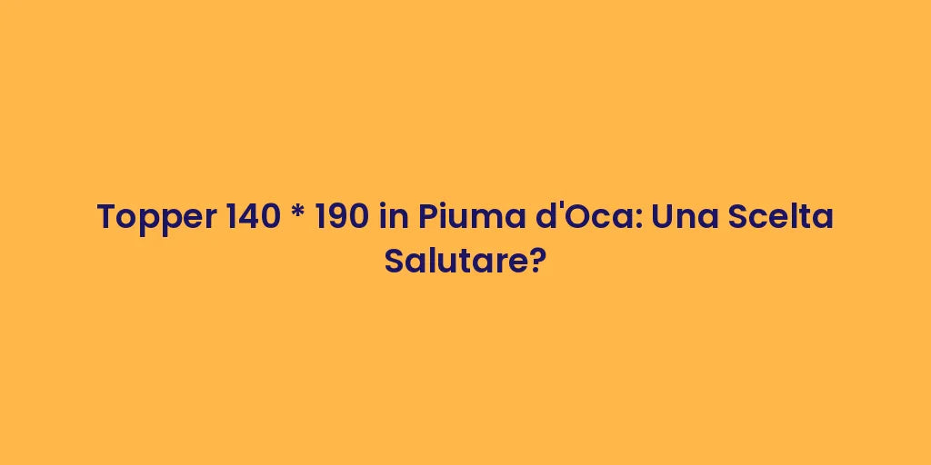 Topper 140 * 190 in Piuma d'Oca: Una Scelta Salutare?
