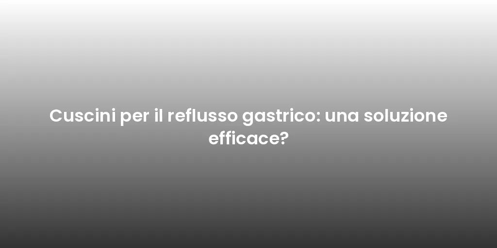 Cuscini per il reflusso gastrico: una soluzione efficace?