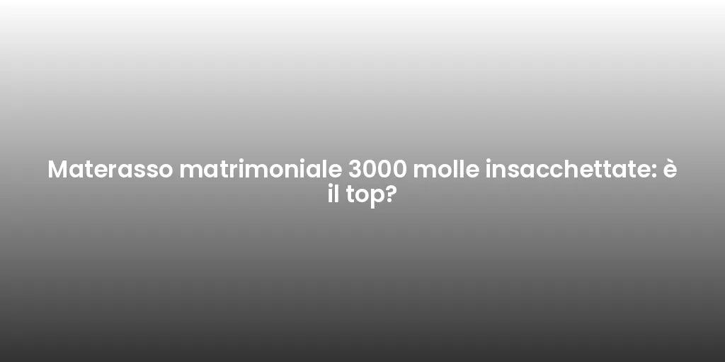 Materasso matrimoniale 3000 molle insacchettate: è il top?