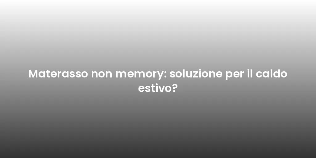 Materasso non memory: soluzione per il caldo estivo?