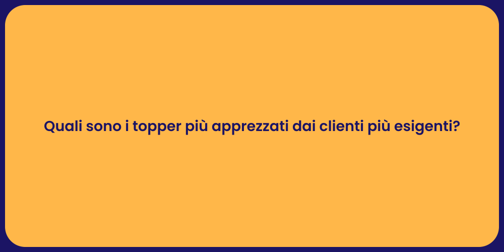 Quali sono i topper più apprezzati dai clienti più esigenti?