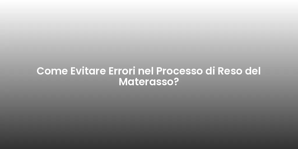 Come Evitare Errori nel Processo di Reso del Materasso?