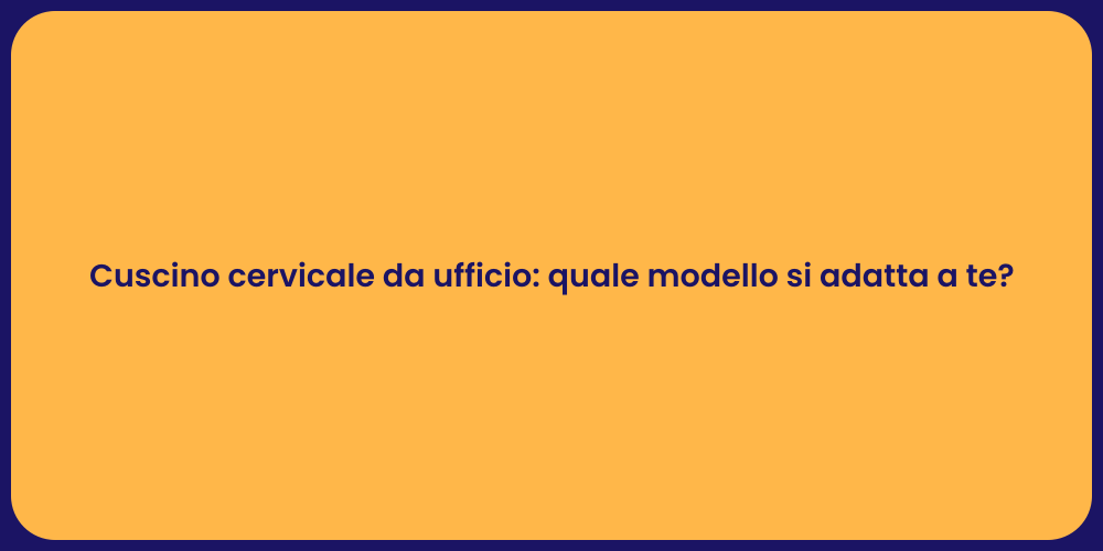 Cuscino cervicale da ufficio: quale modello si adatta a te?