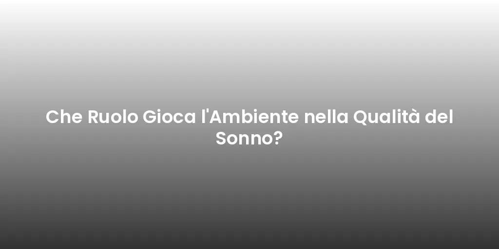 Che Ruolo Gioca l'Ambiente nella Qualità del Sonno?