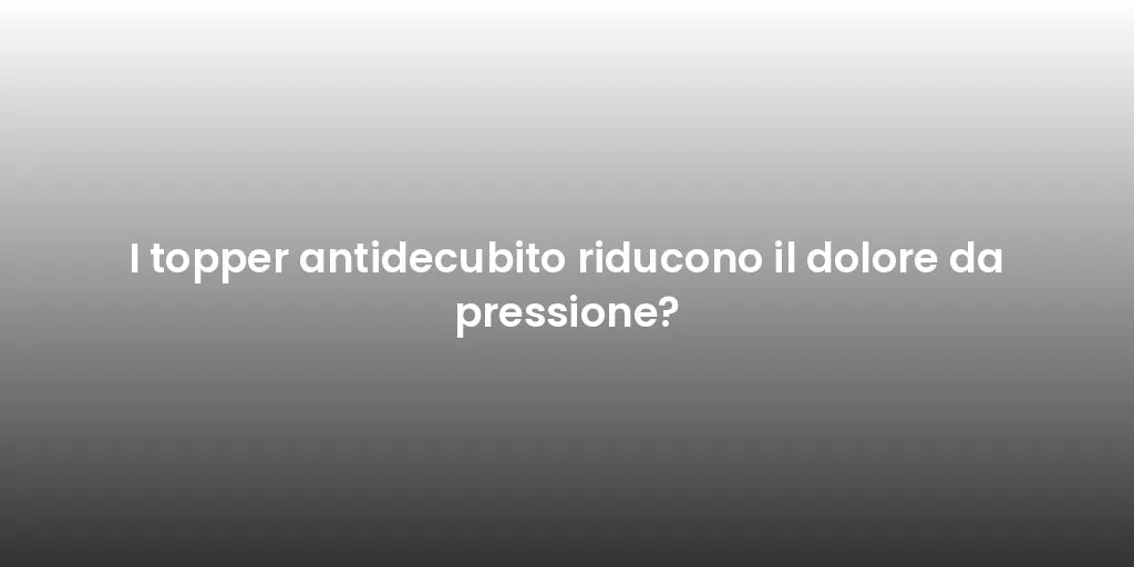 I topper antidecubito riducono il dolore da pressione?