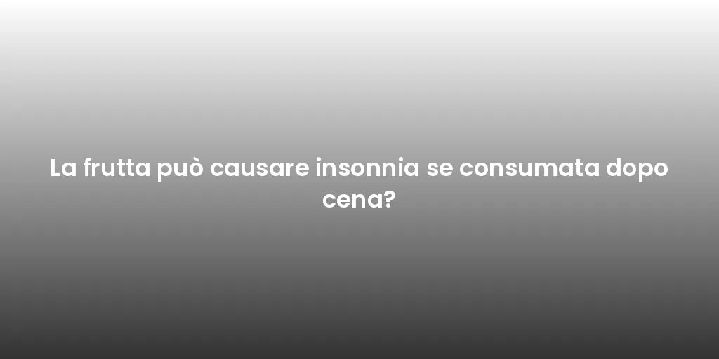 La frutta può causare insonnia se consumata dopo cena?