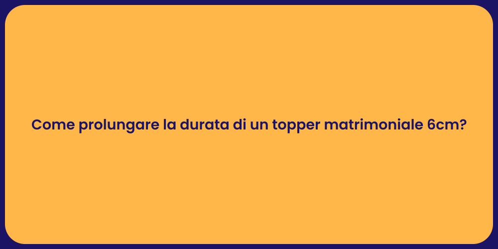 Come prolungare la durata di un topper matrimoniale 6cm?