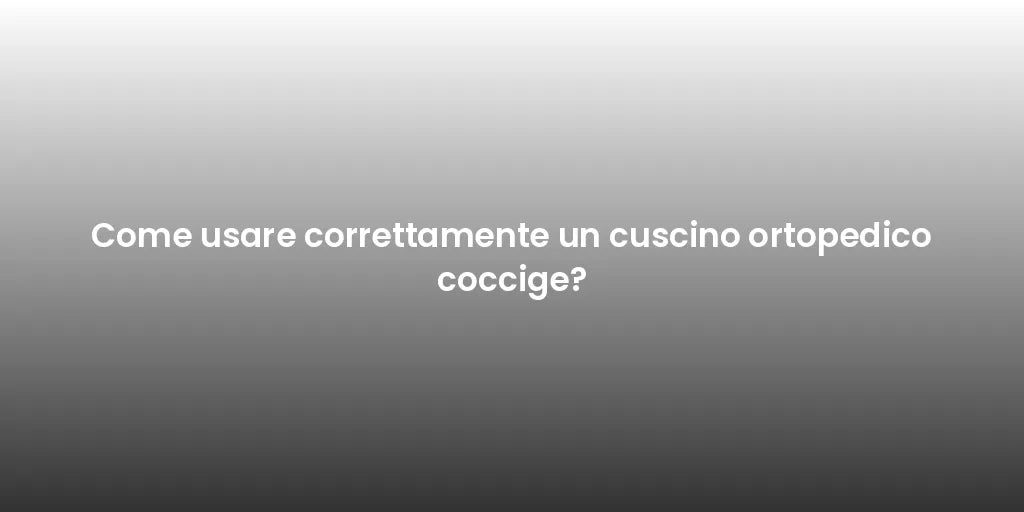 Come usare correttamente un cuscino ortopedico coccige?