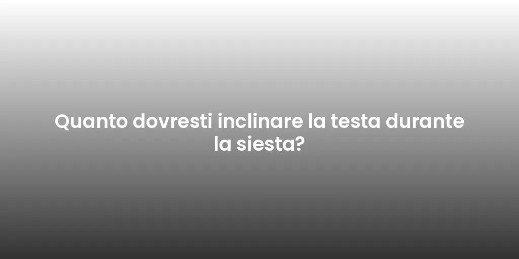 Quanto dovresti inclinare la testa durante la siesta?