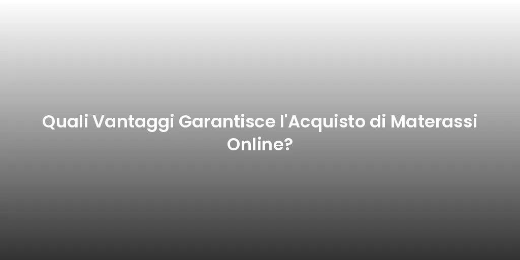 Quali Vantaggi Garantisce l'Acquisto di Materassi Online?