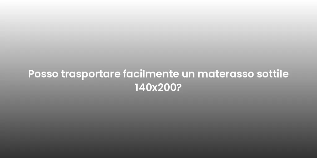 Posso trasportare facilmente un materasso sottile 140x200?