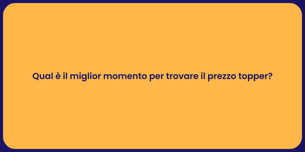 Qual è il miglior momento per trovare il prezzo topper?