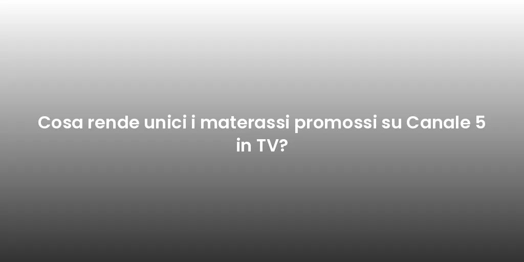 Cosa rende unici i materassi promossi su Canale 5 in TV?