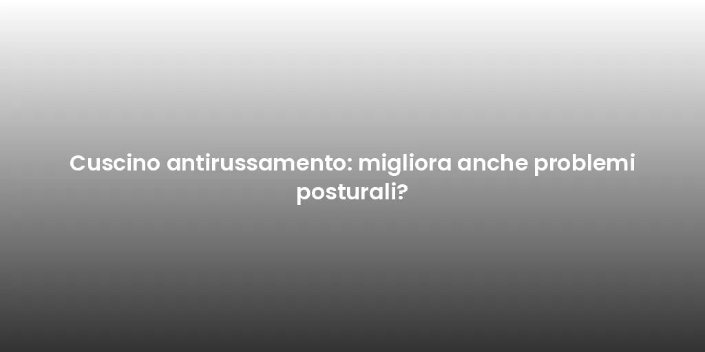 Cuscino antirussamento: migliora anche problemi posturali?