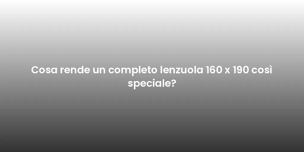 Cosa rende un completo lenzuola 160 x 190 così speciale?