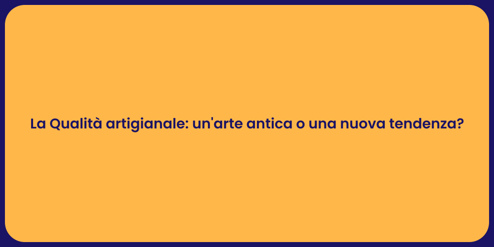La Qualità artigianale: un'arte antica o una nuova tendenza?