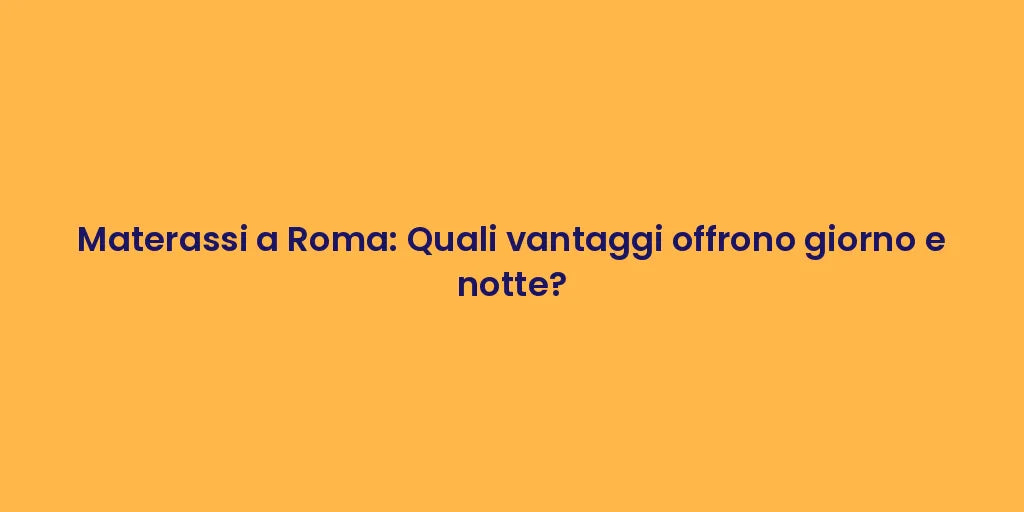 Materassi a Roma: Quali vantaggi offrono giorno e notte?