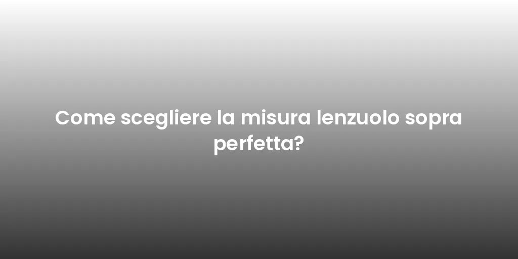 Come scegliere la misura lenzuolo sopra perfetta?