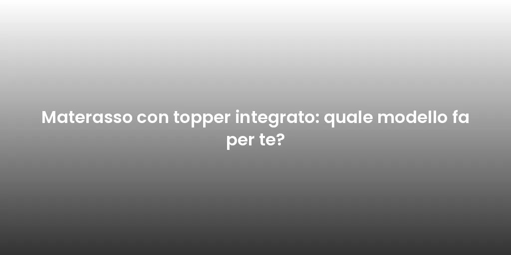Materasso con topper integrato: quale modello fa per te?