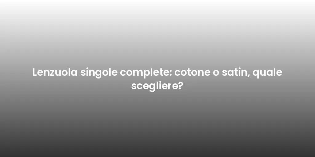 Lenzuola singole complete: cotone o satin, quale scegliere?