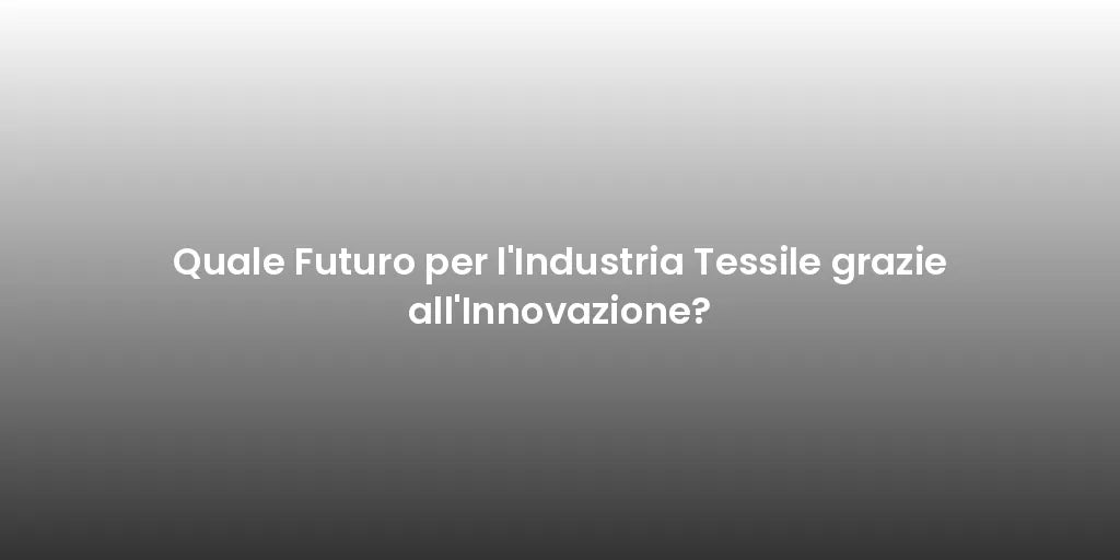 Quale Futuro per l'Industria Tessile grazie all'Innovazione?