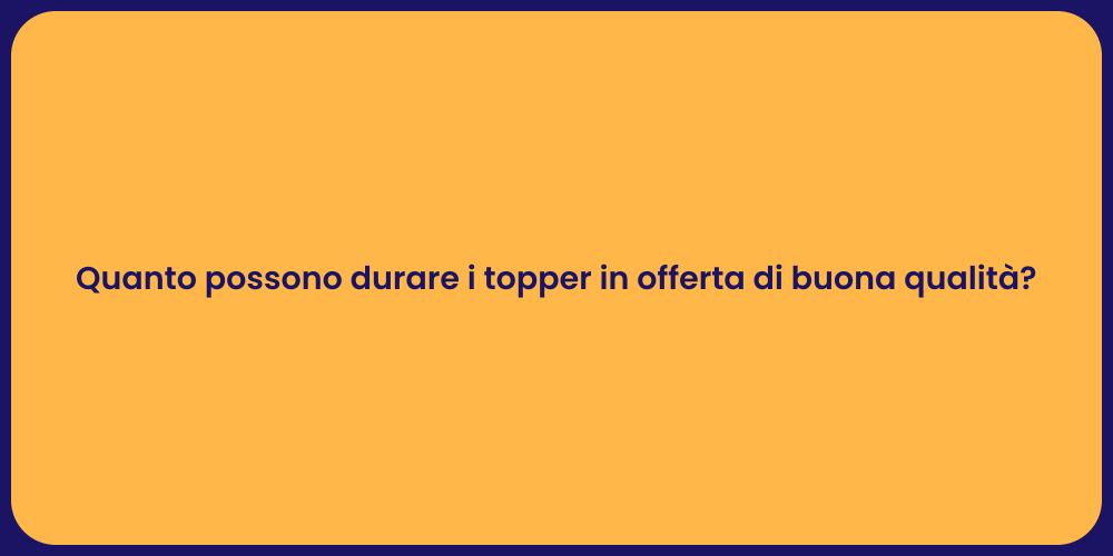 Quanto possono durare i topper in offerta di buona qualità?