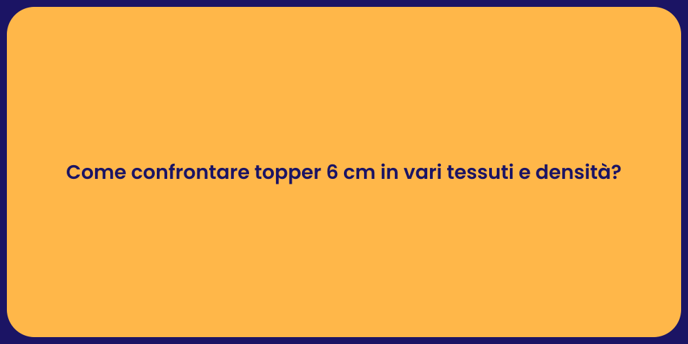 Come confrontare topper 6 cm in vari tessuti e densità?