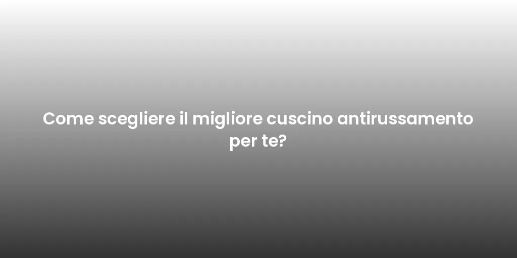 Come scegliere il migliore cuscino antirussamento per te?