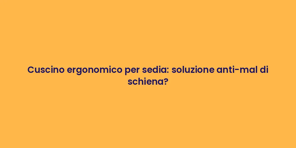 Cuscino ergonomico per sedia: soluzione anti-mal di schiena?