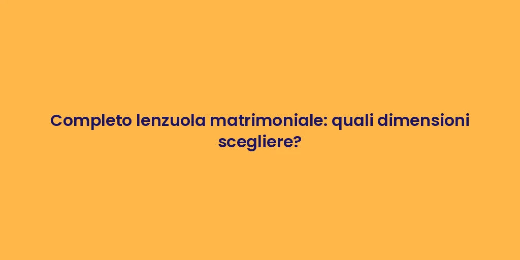 Completo lenzuola matrimoniale: quali dimensioni scegliere?